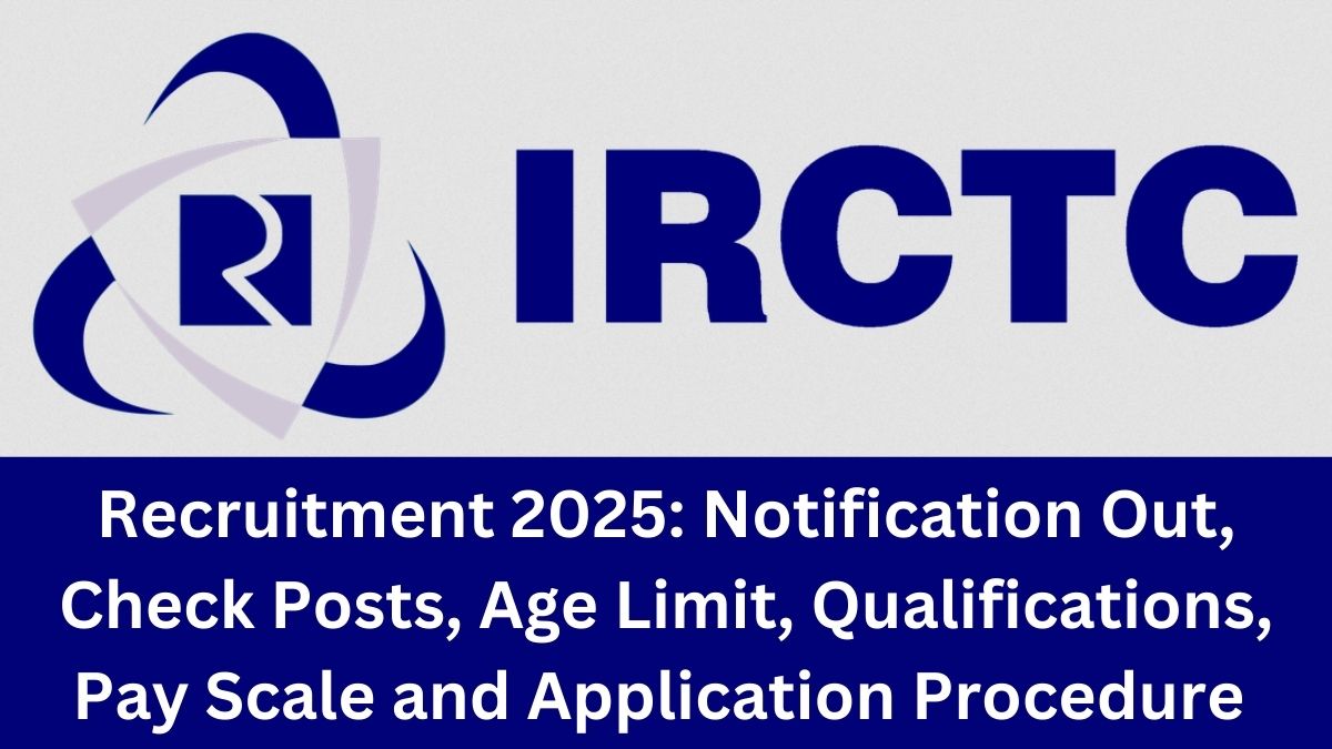 IRCTC Recruitment 2025: Notification Out, Check Posts, Age Limit, Qualifications, Pay Scale and Application Procedure