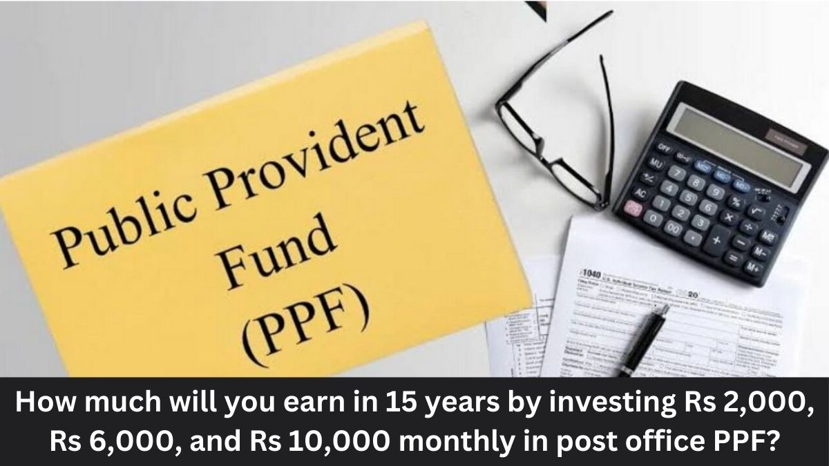 PPF Calculation: How Much Will You Earn in 15 Years by Investing Rs 2,000, Rs 6,000, and Rs 10,000 Monthly in the Post Office PPF?