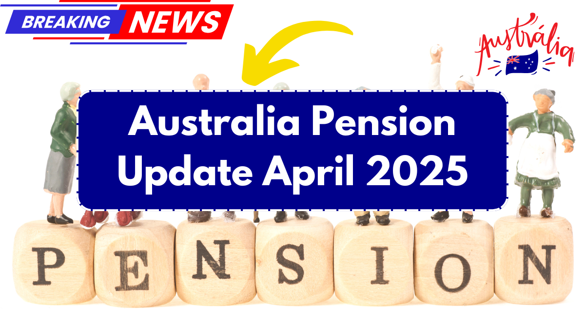 Australia Pension Update April 2025 – Increased Age Pension & New Eligibility Rules