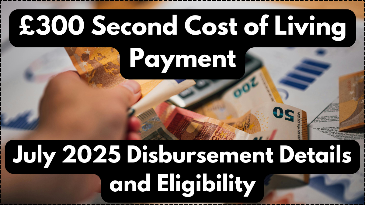 £300 Second Cost of Living Payment – July 2025 Disbursement Details and Eligibility