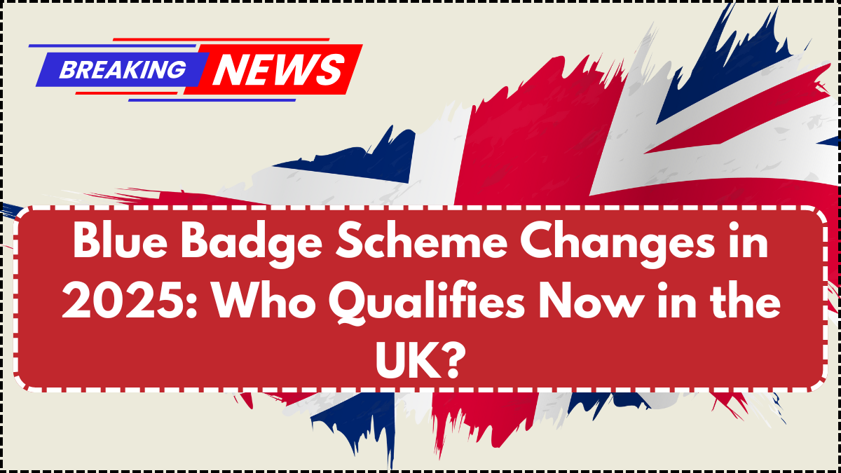 Blue Badge Scheme Changes in 2025: Who Qualifies Now in the UK?