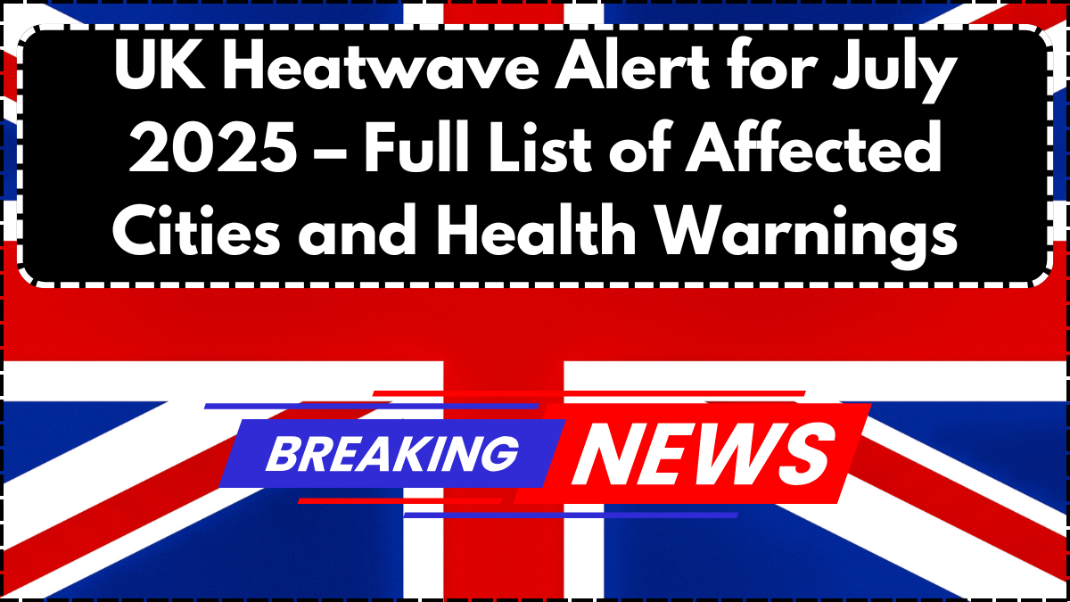 UK Heatwave Alert for July 2025 – Full List of Affected Cities and Health Warnings